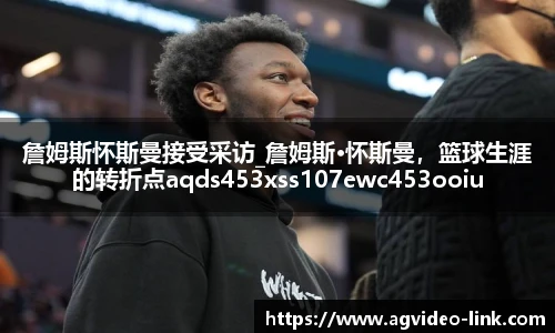 詹姆斯怀斯曼接受采访_詹姆斯·怀斯曼，篮球生涯的转折点aqds453xss107ewc453ooiu107