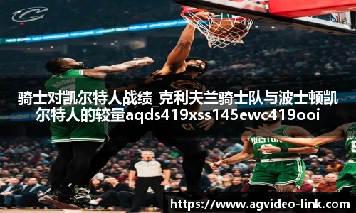 骑士对凯尔特人战绩_克利夫兰骑士队与波士顿凯尔特人的较量aqds419xss145ewc419ooiu145