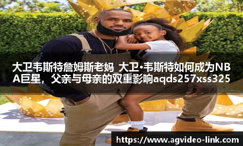 大卫韦斯特詹姆斯老妈_大卫·韦斯特如何成为NBA巨星，父亲与母亲的双重影响aqds257xss325ewc257ooiu325